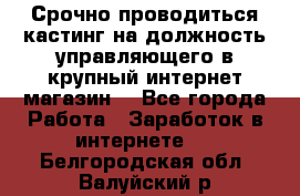 Срочно проводиться кастинг на должность управляющего в крупный интернет-магазин. - Все города Работа » Заработок в интернете   . Белгородская обл.,Валуйский р-н